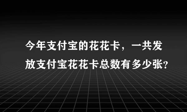 今年支付宝的花花卡，一共发放支付宝花花卡总数有多少张？