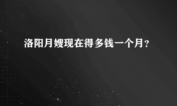 洛阳月嫂现在得多钱一个月？