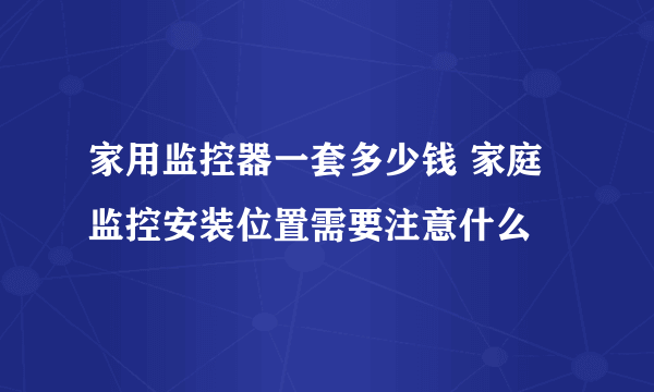 家用监控器一套多少钱 家庭监控安装位置需要注意什么