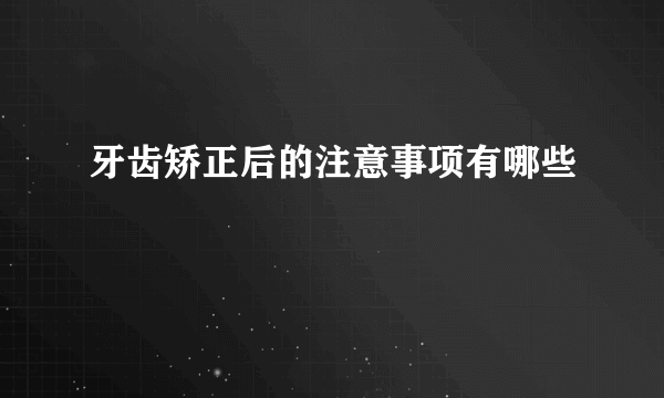 牙齿矫正后的注意事项有哪些