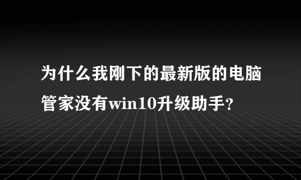 为什么我刚下的最新版的电脑管家没有win10升级助手？