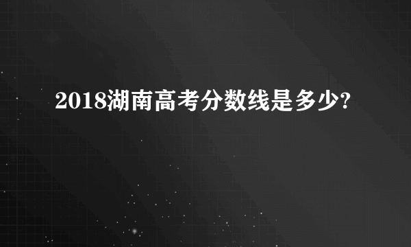 2018湖南高考分数线是多少?