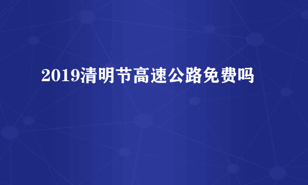 2019清明节高速公路免费吗