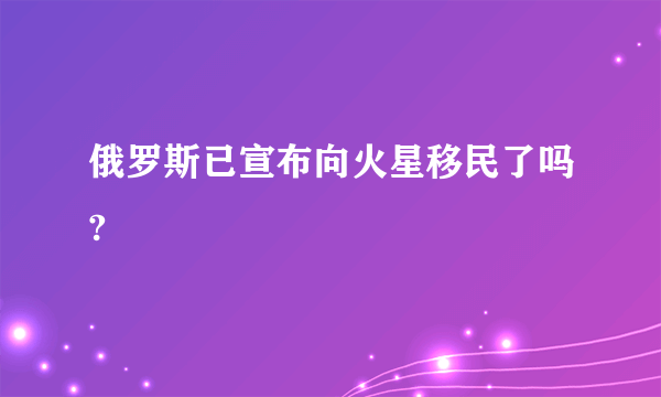 俄罗斯已宣布向火星移民了吗?