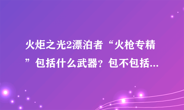 火炬之光2漂泊者“火枪专精”包括什么武器？包不包括手枪？这个技能要不要点。。 详细点