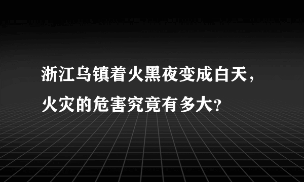 浙江乌镇着火黑夜变成白天，火灾的危害究竟有多大？