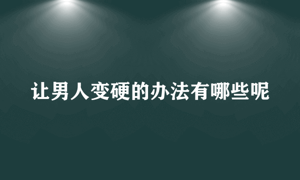 让男人变硬的办法有哪些呢