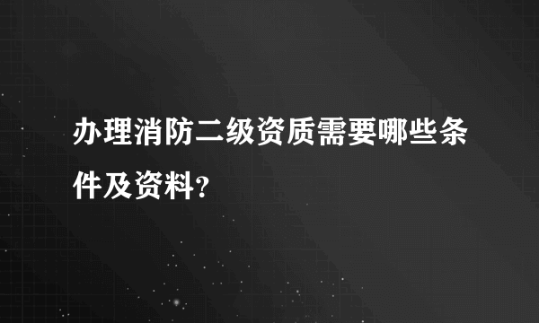 办理消防二级资质需要哪些条件及资料？