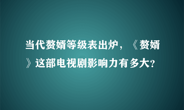 当代赘婿等级表出炉，《赘婿》这部电视剧影响力有多大？