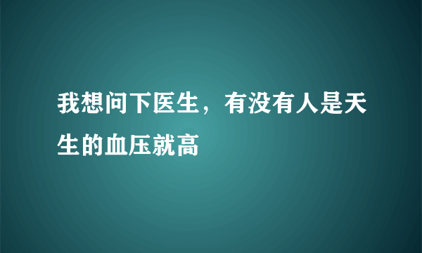 我想问下医生，有没有人是天生的血压就高