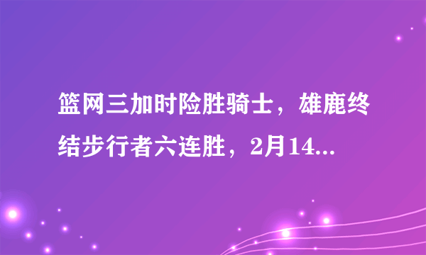 篮网三加时险胜骑士，雄鹿终结步行者六连胜，2月14日赛后，东部排名有何变化？对于比赛你怎么看？