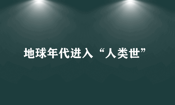 地球年代进入“人类世”