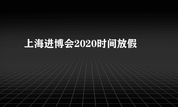 上海进博会2020时间放假