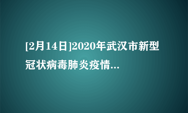 [2月14日]2020年武汉市新型冠状病毒肺炎疫情最新情况:新增确诊病例2641例