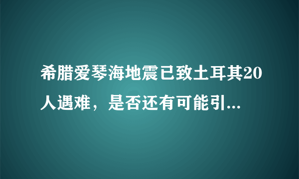 希腊爱琴海地震已致土耳其20人遇难，是否还有可能引发余震？