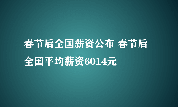 春节后全国薪资公布 春节后全国平均薪资6014元