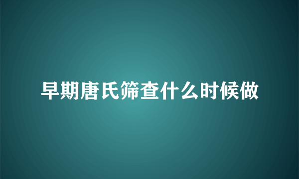 早期唐氏筛查什么时候做