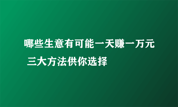 哪些生意有可能一天赚一万元 三大方法供你选择