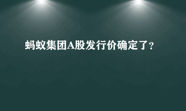 蚂蚁集团A股发行价确定了？