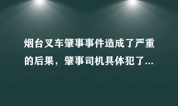 烟台叉车肇事事件造成了严重的后果，肇事司机具体犯了哪些罪呢？