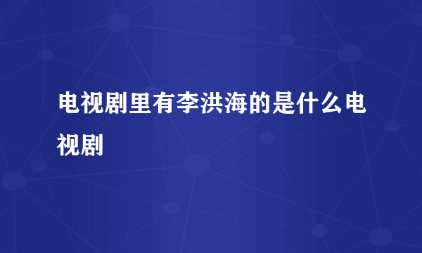 电视剧里有李洪海的是什么电视剧