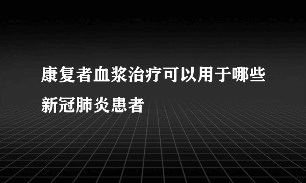 康复者血浆治疗可以用于哪些新冠肺炎患者