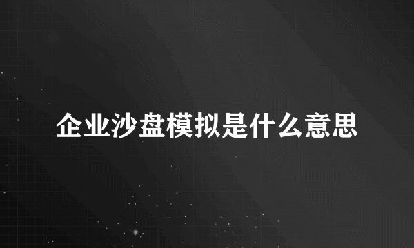 企业沙盘模拟是什么意思