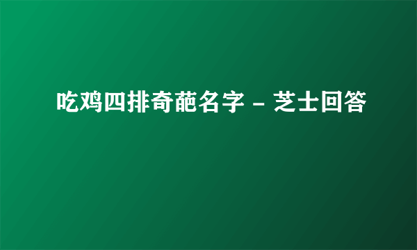 吃鸡四排奇葩名字 - 芝士回答