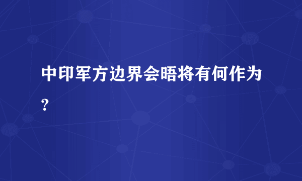 中印军方边界会晤将有何作为？