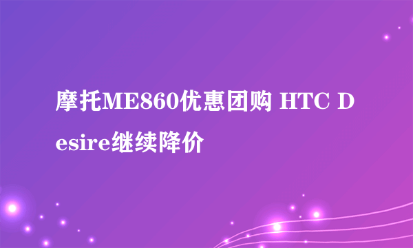 摩托ME860优惠团购 HTC Desire继续降价