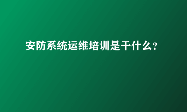 安防系统运维培训是干什么？