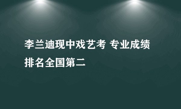 李兰迪现中戏艺考 专业成绩排名全国第二