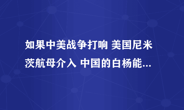 如果中美战争打响 美国尼米茨航母介入 中国的白杨能击沉它吗 或者东风41洲际导弹