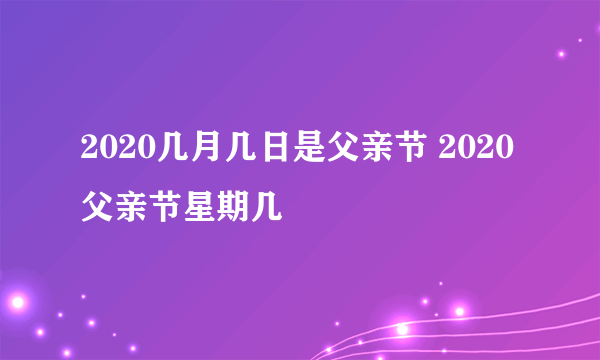 2020几月几日是父亲节 2020父亲节星期几