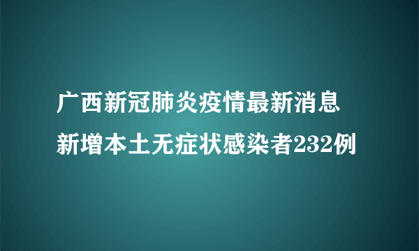 广西新冠肺炎疫情最新消息 新增本土无症状感染者232例