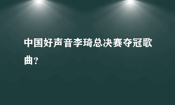 中国好声音李琦总决赛夺冠歌曲？