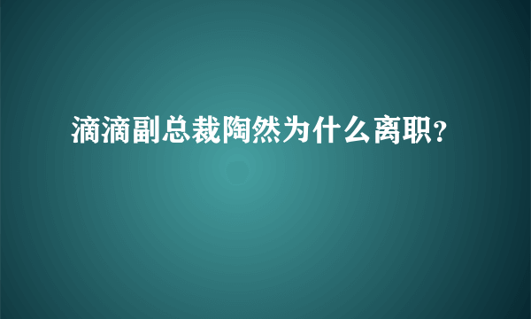 滴滴副总裁陶然为什么离职？