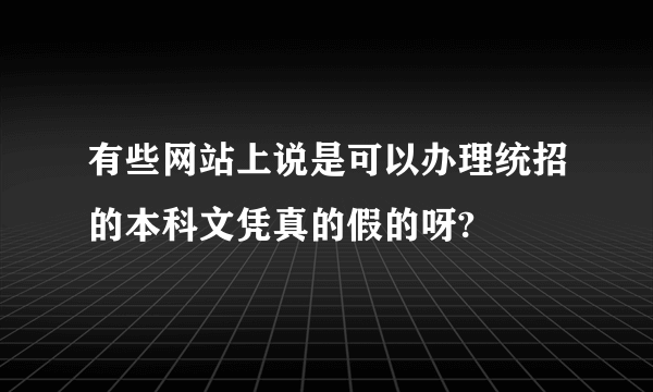 有些网站上说是可以办理统招的本科文凭真的假的呀?