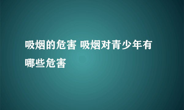 吸烟的危害 吸烟对青少年有哪些危害