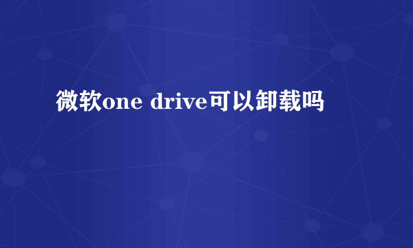 微软one drive可以卸载吗