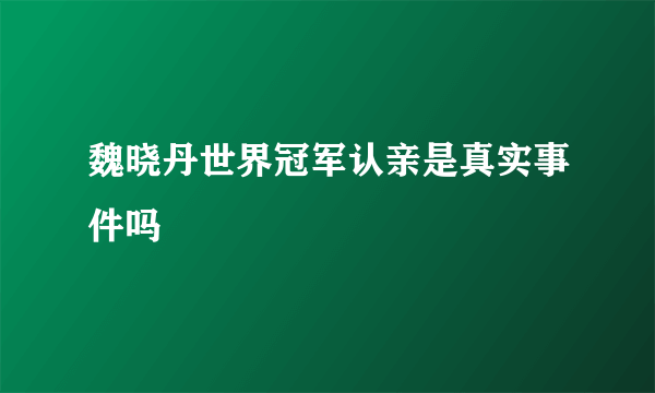 魏晓丹世界冠军认亲是真实事件吗