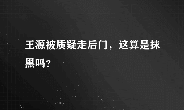 王源被质疑走后门，这算是抹黑吗？