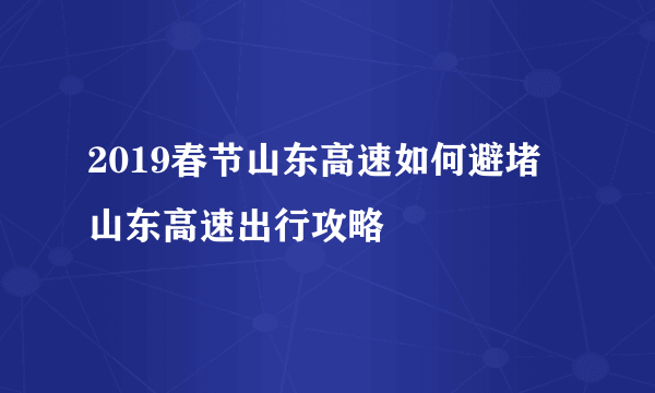 2019春节山东高速如何避堵 山东高速出行攻略