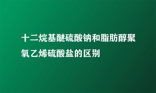 十二烷基醚硫酸钠和脂肪醇聚氧乙烯硫酸盐的区别