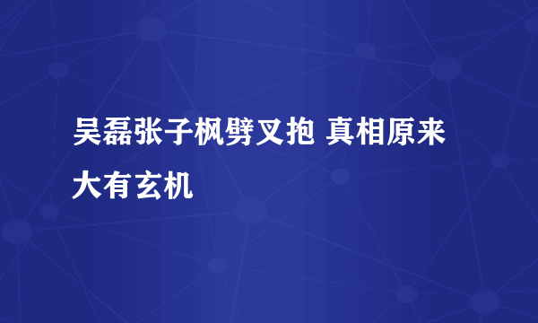 吴磊张子枫劈叉抱 真相原来大有玄机