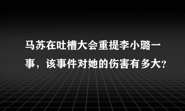 马苏在吐槽大会重提李小璐一事，该事件对她的伤害有多大？