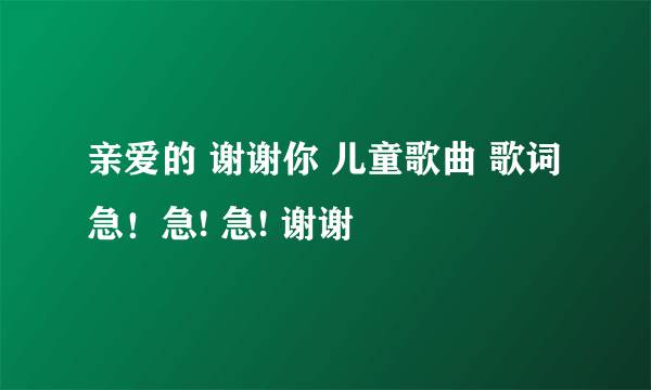 亲爱的 谢谢你 儿童歌曲 歌词 急！急! 急! 谢谢