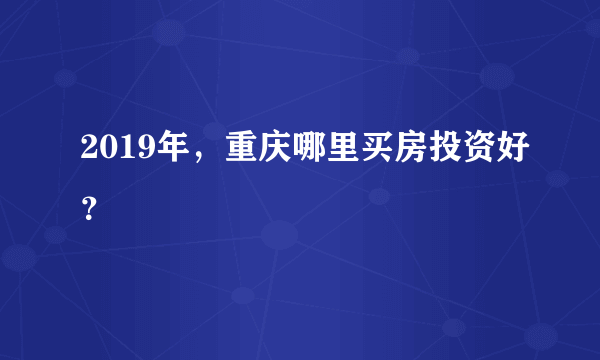 2019年，重庆哪里买房投资好？