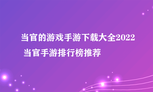 当官的游戏手游下载大全2022 当官手游排行榜推荐