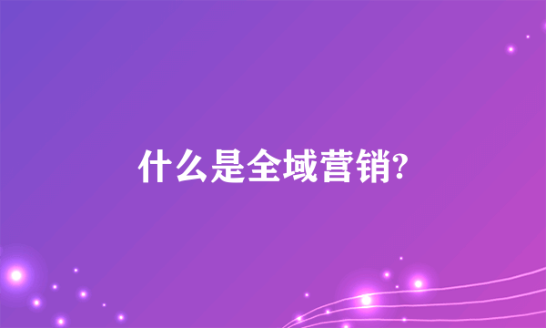 什么是全域营销?